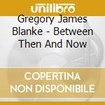 Gregory James Blanke - Between Then And Now cd