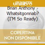 Brian Anthony - Whatsitgonnab? (I'M So Ready) cd musicale di Brian Anthony