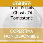 Trails & Rails - Ghosts Of Tombstone cd