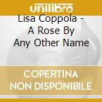 Lisa Coppola - A Rose By Any Other Name cd musicale di Lisa Coppola