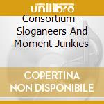 Consortium - Sloganeers And Moment Junkies cd