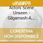 Actors Scene Unseen - Gilgamesh-A Verse Play cd musicale di Actors Scene Unseen