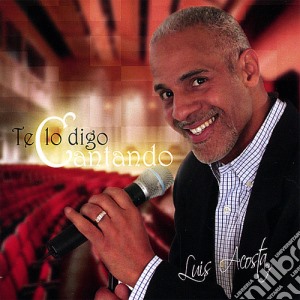 Luis Acosta - Te Lo Digo Cantando cd musicale di Luis Acosta