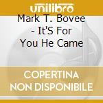 Mark T. Bovee - It'S For You He Came cd musicale di Mark T. Bovee