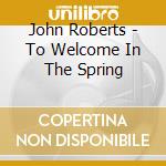 John Roberts - To Welcome In The Spring cd musicale di John Roberts