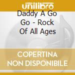 Daddy A Go Go - Rock Of All Ages cd musicale di Daddy A Go Go