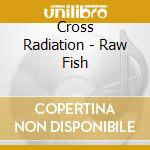 Cross Radiation - Raw Fish cd