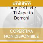 Larry Del Prete - Ti Aspetto Domani cd musicale di Larry Del Prete