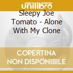 Sleepy Joe Tomato - Alone With My Clone cd musicale di Sleepy Joe Tomato