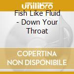 Fish Like Fluid - Down Your Throat cd