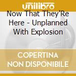 Now That They'Re Here - Unplanned With Explosion cd