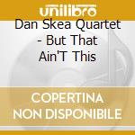 Dan Skea Quartet - But That Ain'T This cd
