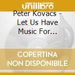 Peter Kovacs - Let Us Have Music For Singing cd musicale di Peter Kovacs