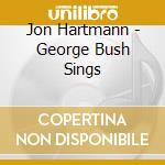 Jon Hartmann - George Bush Sings cd musicale di Jon Hartmann