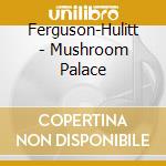 Ferguson-Hulitt - Mushroom Palace cd