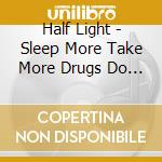 Half Light - Sleep More Take More Drugs Do Whatever We Want cd