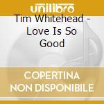 Tim Whitehead - Love Is So Good cd