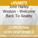 John Harley Weston - Welcome Back To Reality cd musicale di John Harley Weston