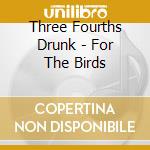 Three Fourths Drunk - For The Birds cd