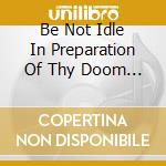 Be Not Idle In Preparation Of Thy Doom - Sermons From The Unwelcome / Saturnine Malediction cd