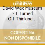 David Wax Museum - I Turned Off Thinking About cd musicale di David Wax Museum