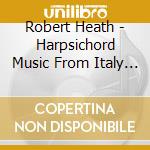Robert Heath - Harpsichord Music From Italy & England cd musicale di Robert Heath