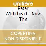Peter Whitehead - Now This cd musicale di Peter Whitehead