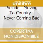Prelude - Moving To Country - Never Coming Bac cd musicale di Prelude