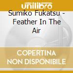 Sumiko Fukatsu - Feather In The Air cd musicale di Sumiko Fukatsu