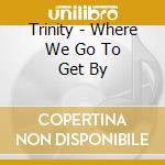 Trinity - Where We Go To Get By cd