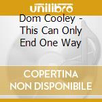 Dom Cooley - This Can Only End One Way cd musicale di Dom Cooley