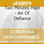 Two Minutes Hate - Art Of Defiance cd musicale di Two Minutes Hate