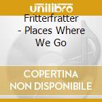 Fritterfratter - Places Where We Go cd