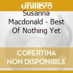 Susanna Macdonald - Best Of Nothing Yet cd musicale di Susanna Macdonald