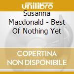 Susanna Macdonald - Best Of Nothing Yet cd