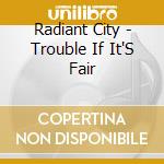 Radiant City - Trouble If It'S Fair cd musicale di Radiant City