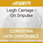 Leigh Carriage - On Impulse cd musicale di Leigh Carriage