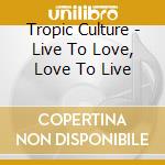 Tropic Culture - Live To Love, Love To Live cd