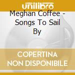 Meghan Coffee - Songs To Sail By cd musicale di Meghan Coffee