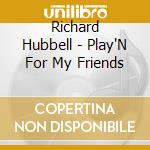 Richard Hubbell - Play'N For My Friends cd musicale di Richard Hubbell