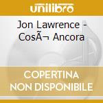 Jon Lawrence - CosÃ¬ Ancora cd musicale di Jon Lawrence