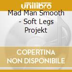 Mad Man Smooth - Soft Legs Projekt cd