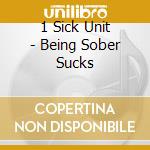 1 Sick Unit - Being Sober Sucks cd