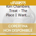 Kim Chambers Treat - The Place I Want To Be cd musicale di Kim Chambers Treat