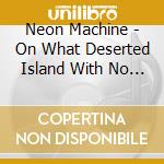 Neon Machine - On What Deserted Island With No Hope Of Rescue Is This? cd