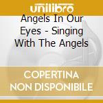 Angels In Our Eyes - Singing With The Angels cd musicale di Angels In Our Eyes