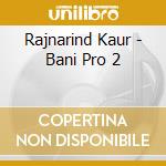 Rajnarind Kaur - Bani Pro 2 cd musicale di Rajnarind Kaur