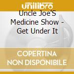 Uncle Joe'S Medicine Show - Get Under It cd musicale di Uncle Joe'S Medicine Show