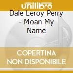 Dale Leroy Perry - Moan My Name cd