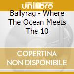 Ballyrag - Where The Ocean Meets The 10 cd